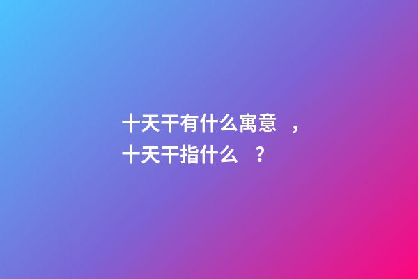 十天干有什么寓意，十天干指什么？